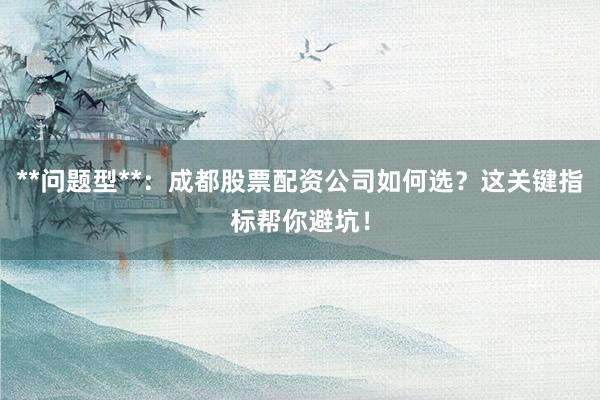 **问题型**：成都股票配资公司如何选？这关键指标帮你避坑！