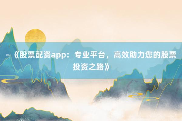- 《股票配资app：专业平台，高效助力您的股票投资之路》