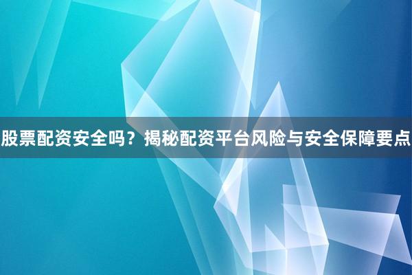 股票配资安全吗？揭秘配资平台风险与安全保障要点