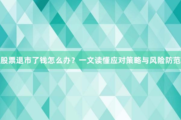 股票退市了钱怎么办？一文读懂应对策略与风险防范