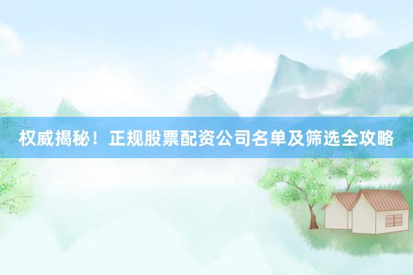 权威揭秘！正规股票配资公司名单及筛选全攻略