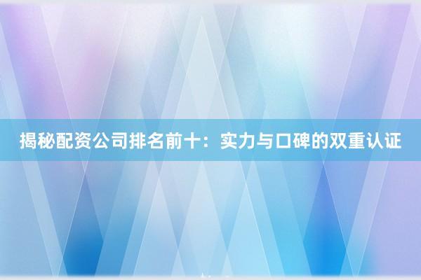 揭秘配资公司排名前十：实力与口碑的双重认证