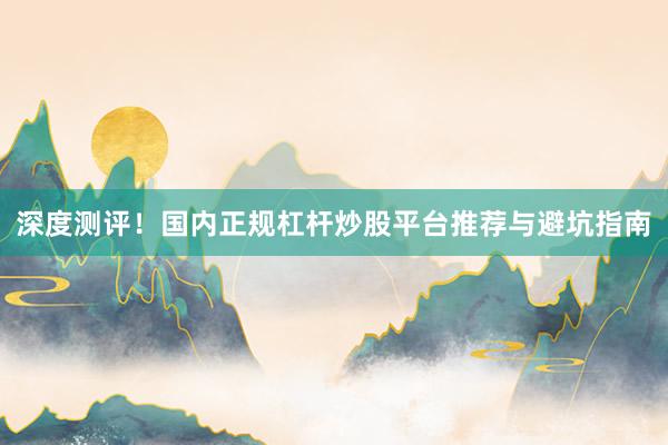 深度测评！国内正规杠杆炒股平台推荐与避坑指南