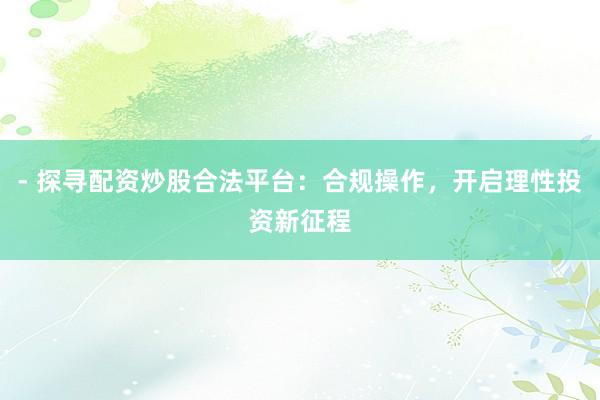 - 探寻配资炒股合法平台：合规操作，开启理性投资新征程