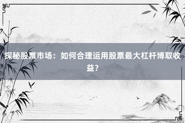 探秘股票市场：如何合理运用股票最大杠杆博取收益？