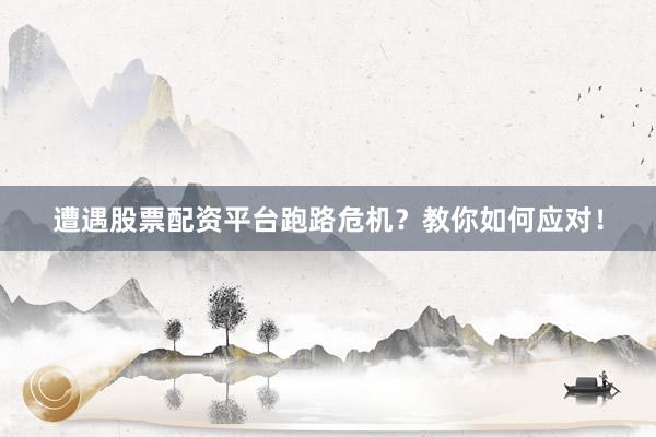 遭遇股票配资平台跑路危机？教你如何应对！