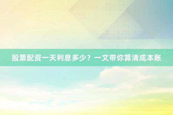 股票配资一天利息多少？一文带你算清成本账