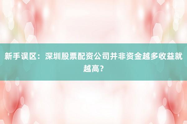 新手误区：深圳股票配资公司并非资金越多收益就越高？