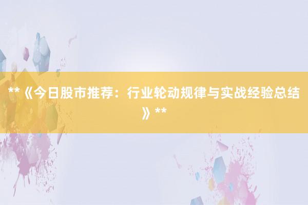 **《今日股市推荐：行业轮动规律与实战经验总结》**