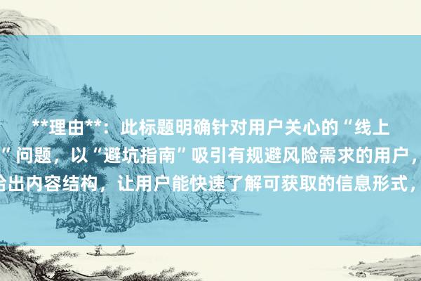 **理由**：此标题明确针对用户关心的“线上股票配资平台是否正规”问题，以“避坑指南”吸引有规避风险需求的用户，“关键步骤”则清晰给出内容结构，让用户能快速了解可获取的信息形式，符合用户搜索习惯，在百度搜索中更容易吸引点击。