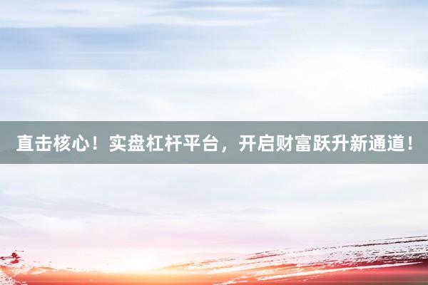 直击核心！实盘杠杆平台，开启财富跃升新通道！