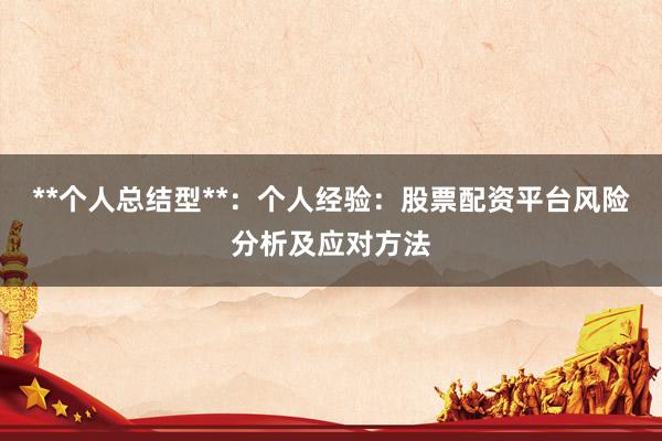 **个人总结型**：个人经验：股票配资平台风险分析及应对方法