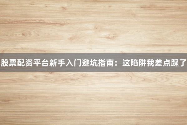 股票配资平台新手入门避坑指南：这陷阱我差点踩了