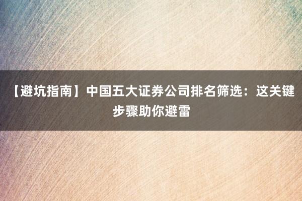 【避坑指南】中国五大证券公司排名筛选：这关键步骤助你避雷