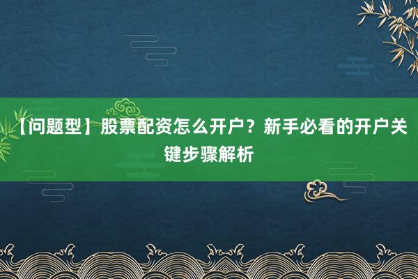 【问题型】股票配资怎么开户？新手必看的开户关键步骤解析