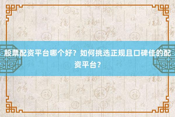 股票配资平台哪个好？如何挑选正规且口碑佳的配资平台？