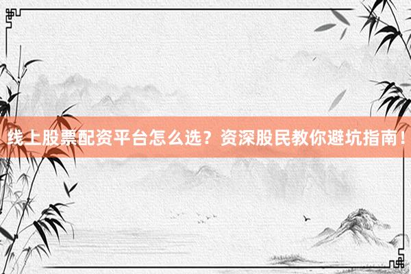 线上股票配资平台怎么选？资深股民教你避坑指南！