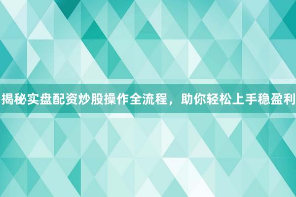 揭秘实盘配资炒股操作全流程，助你轻松上手稳盈利
