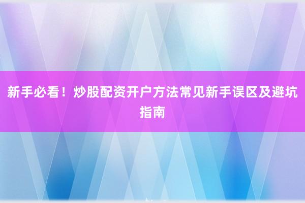 新手必看！炒股配资开户方法常见新手误区及避坑指南