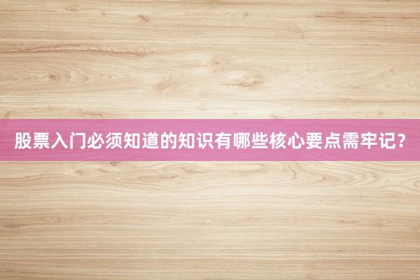 股票入门必须知道的知识有哪些核心要点需牢记？