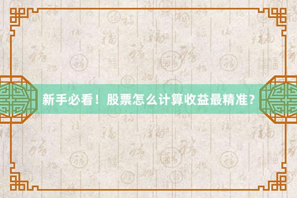 新手必看！股票怎么计算收益最精准？