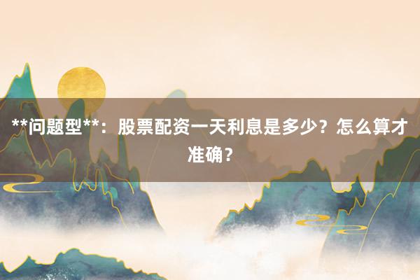 **问题型**：股票配资一天利息是多少？怎么算才准确？