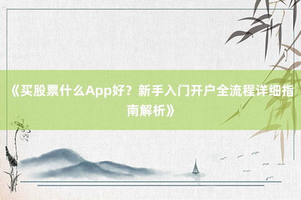 《买股票什么App好？新手入门开户全流程详细指南解析》