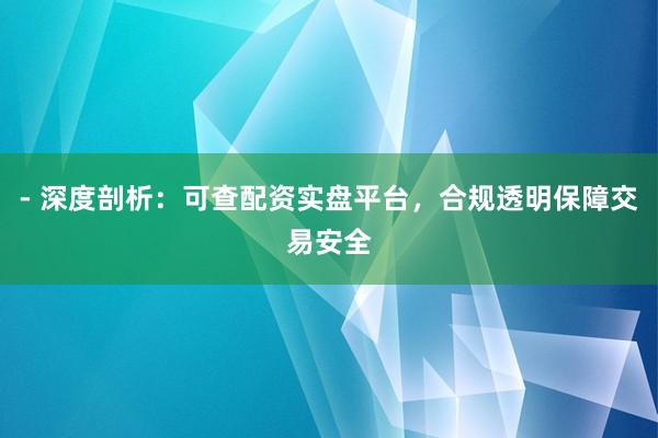 - 深度剖析：可查配资实盘平台，合规透明保障交易安全