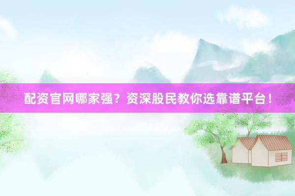 配资官网哪家强？资深股民教你选靠谱平台！