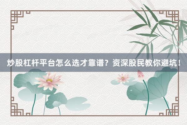炒股杠杆平台怎么选才靠谱？资深股民教你避坑！