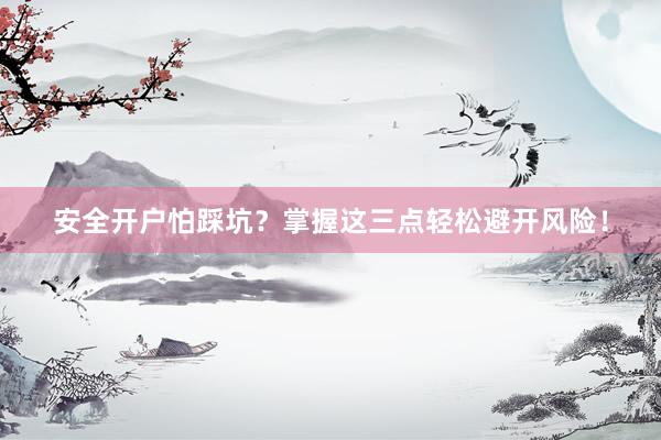 安全开户怕踩坑？掌握这三点轻松避开风险！