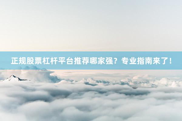 正规股票杠杆平台推荐哪家强？专业指南来了！