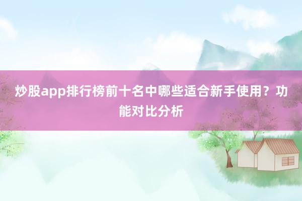 炒股app排行榜前十名中哪些适合新手使用？功能对比分析