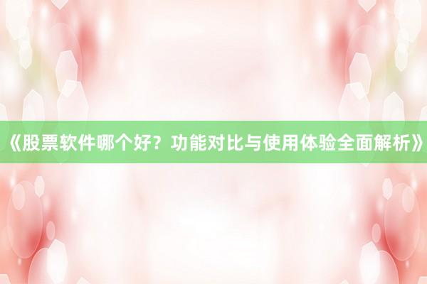 《股票软件哪个好？功能对比与使用体验全面解析》