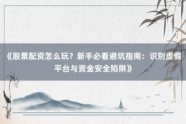 《股票配资怎么玩？新手必看避坑指南：识别虚假平台与资金安全陷阱》