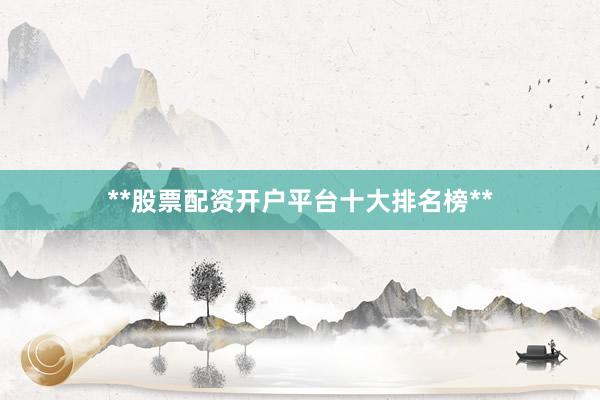 **股票配资开户平台十大排名榜**