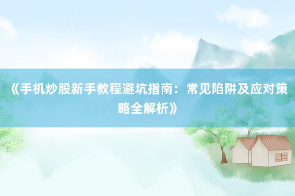 《手机炒股新手教程避坑指南：常见陷阱及应对策略全解析》