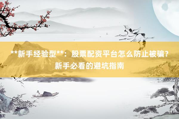 **新手经验型**：股票配资平台怎么防止被骗？新手必看的避坑指南