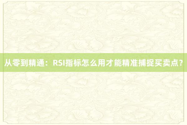 从零到精通：RSI指标怎么用才能精准捕捉买卖点？