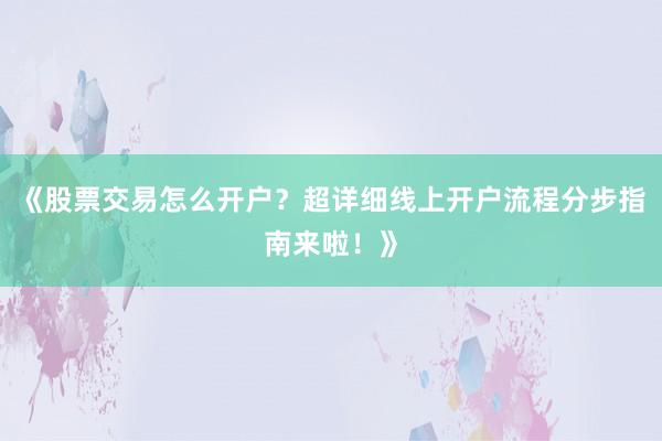 《股票交易怎么开户？超详细线上开户流程分步指南来啦！》