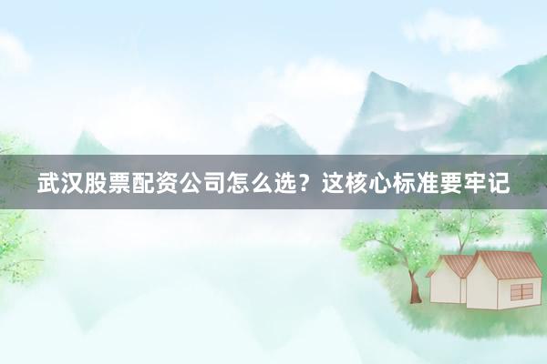 武汉股票配资公司怎么选？这核心标准要牢记