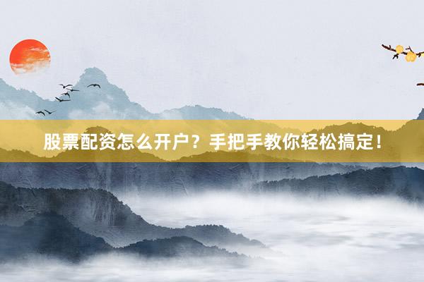 股票配资怎么开户？手把手教你轻松搞定！