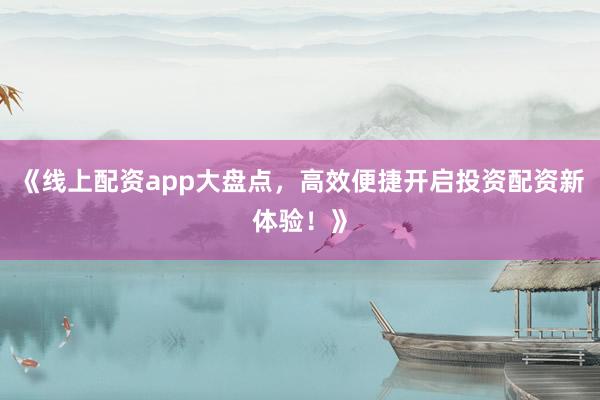 《线上配资app大盘点，高效便捷开启投资配资新体验！》