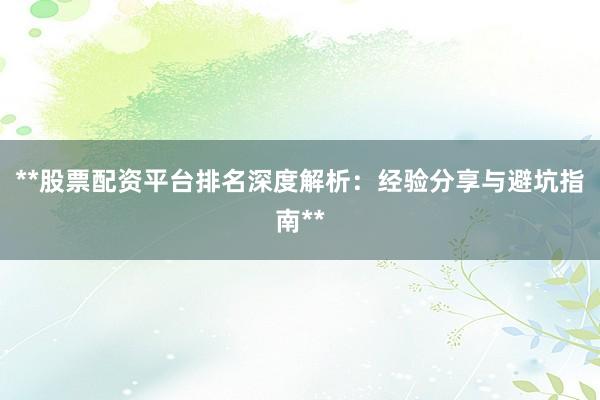 **股票配资平台排名深度解析：经验分享与避坑指南**