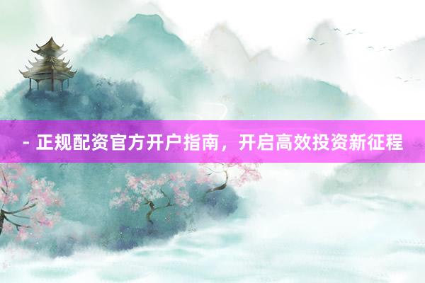 - 正规配资官方开户指南，开启高效投资新征程