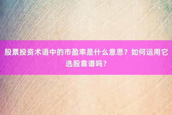 股票投资术语中的市盈率是什么意思？如何运用它选股靠谱吗？