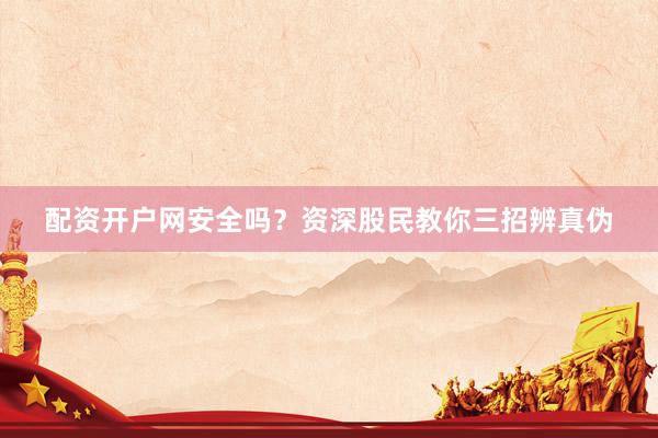 配资开户网安全吗？资深股民教你三招辨真伪