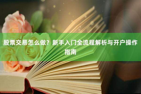 股票交易怎么做？新手入门全流程解析与开户操作指南