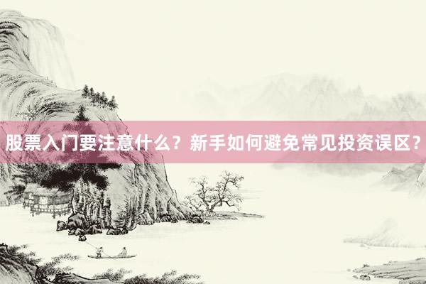 股票入门要注意什么？新手如何避免常见投资误区？