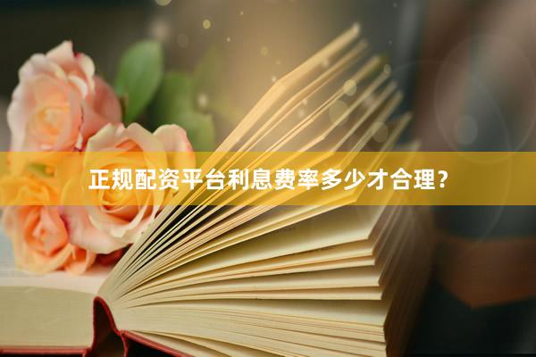 正规配资平台利息费率多少才合理？